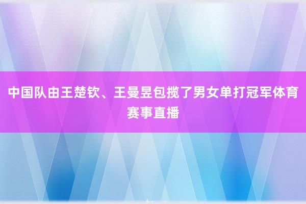 中国队由王楚钦、王曼昱包揽了男女单打冠军体育赛事直播