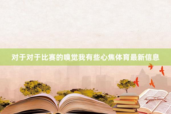 对于对于比赛的嗅觉 我有些心焦体育最新信息