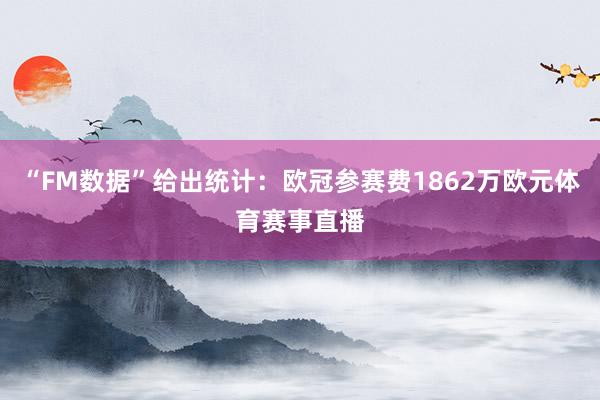 “FM数据”给出统计：欧冠参赛费1862万欧元体育赛事直播