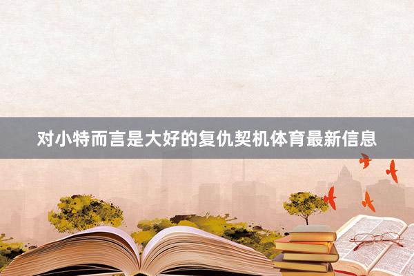 对小特而言是大好的复仇契机体育最新信息