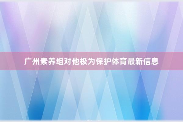 广州素养组对他极为保护体育最新信息