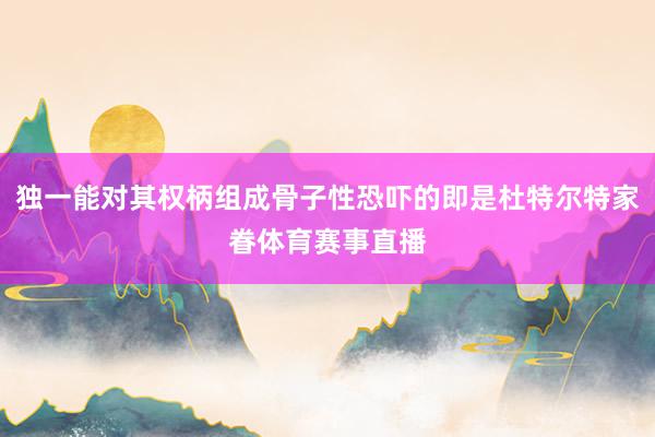 独一能对其权柄组成骨子性恐吓的即是杜特尔特家眷体育赛事直播