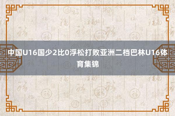 中国U16国少2比0浮松打败亚洲二档巴林U16体育集锦