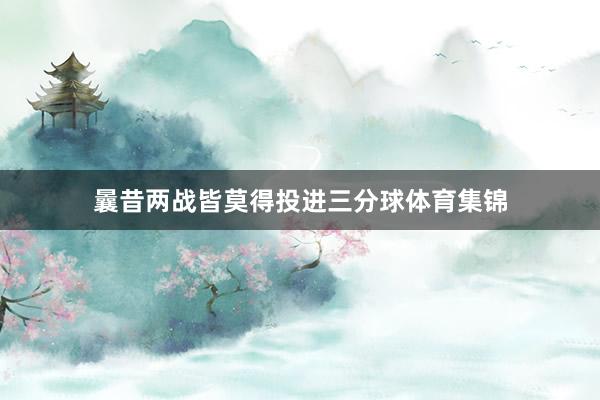 曩昔两战皆莫得投进三分球体育集锦