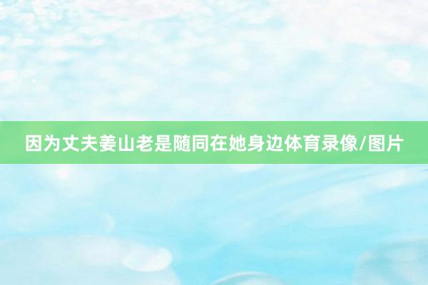 因为丈夫姜山老是随同在她身边体育录像/图片