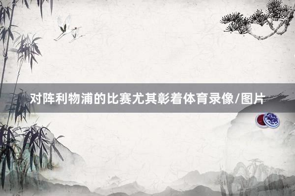 对阵利物浦的比赛尤其彰着体育录像/图片