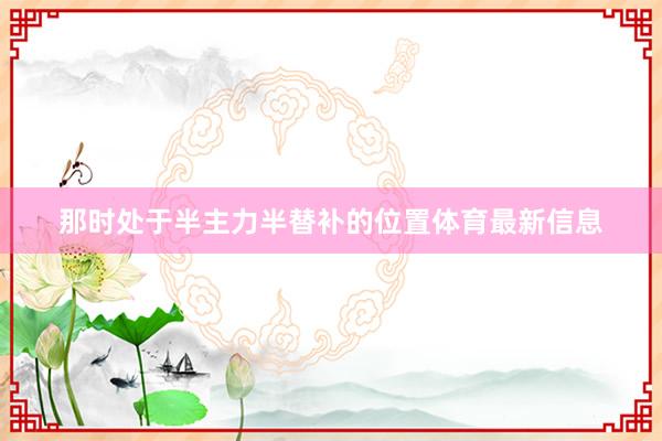 那时处于半主力半替补的位置体育最新信息