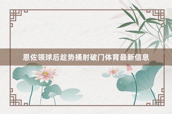 恩佐领球后趁势捅射破门体育最新信息