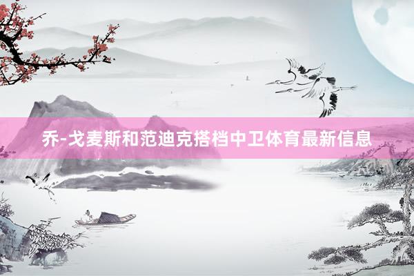 乔-戈麦斯和范迪克搭档中卫体育最新信息