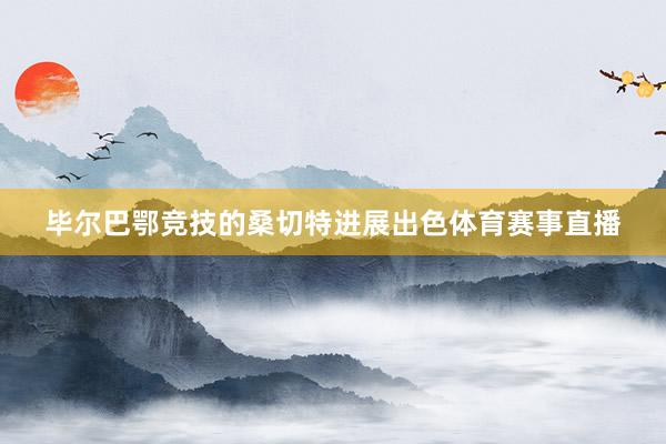 毕尔巴鄂竞技的桑切特进展出色体育赛事直播