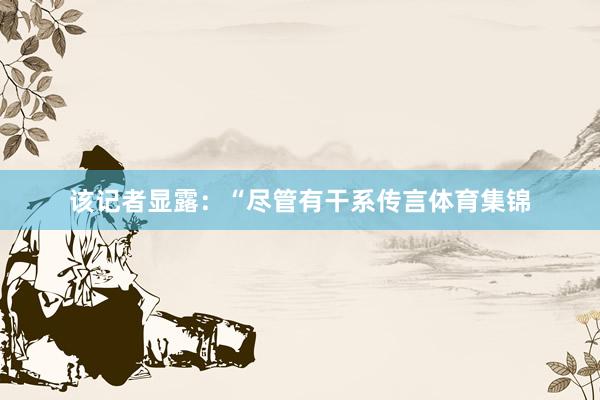 该记者显露：“尽管有干系传言体育集锦