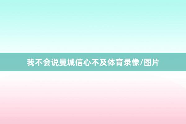 我不会说曼城信心不及体育录像/图片