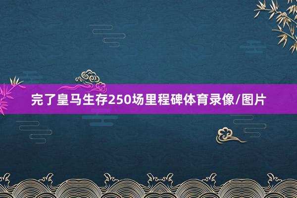 完了皇马生存250场里程碑体育录像/图片