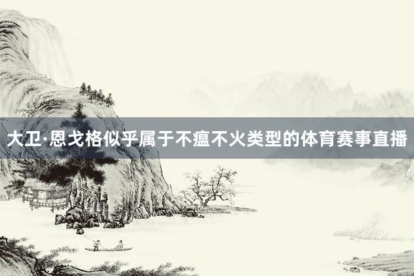 大卫·恩戈格似乎属于不瘟不火类型的体育赛事直播