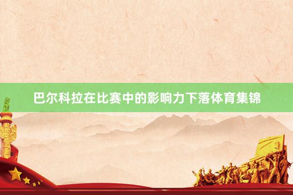 巴尔科拉在比赛中的影响力下落体育集锦
