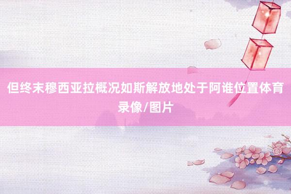 但终末穆西亚拉概况如斯解放地处于阿谁位置体育录像/图片