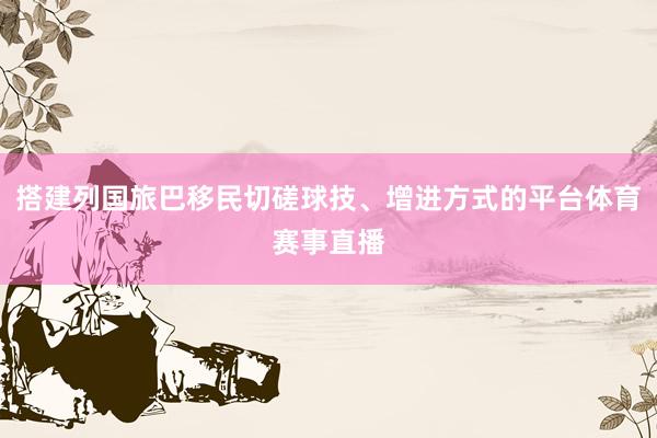 搭建列国旅巴移民切磋球技、增进方式的平台体育赛事直播