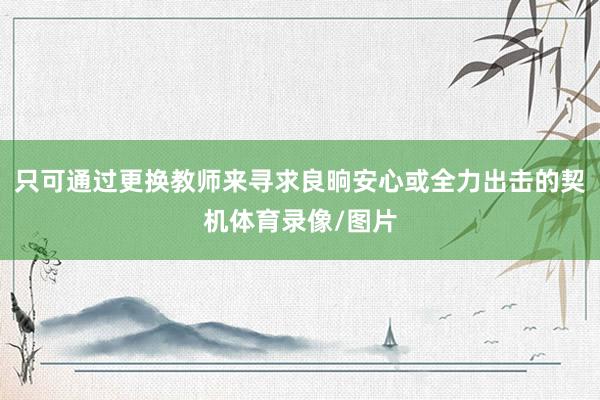 只可通过更换教师来寻求良晌安心或全力出击的契机体育录像/图片
