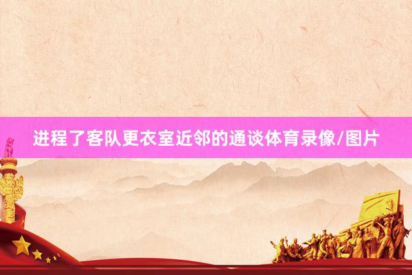 进程了客队更衣室近邻的通谈体育录像/图片