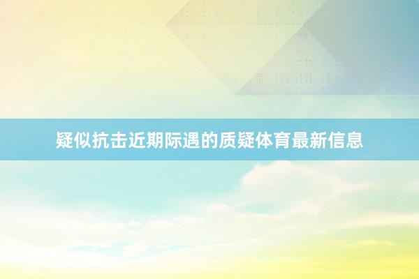 疑似抗击近期际遇的质疑体育最新信息