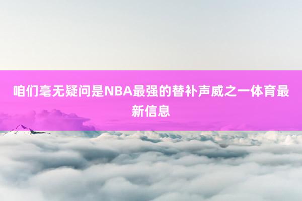 咱们毫无疑问是NBA最强的替补声威之一体育最新信息