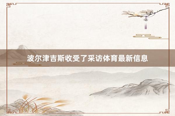 波尔津吉斯收受了采访体育最新信息