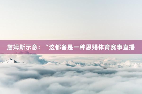 詹姆斯示意：“这都备是一种恩赐体育赛事直播