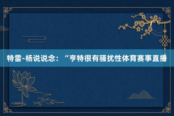 特雷-杨说说念：“亨特很有骚扰性体育赛事直播