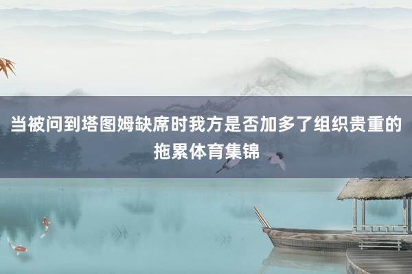 当被问到塔图姆缺席时我方是否加多了组织贵重的拖累体育集锦