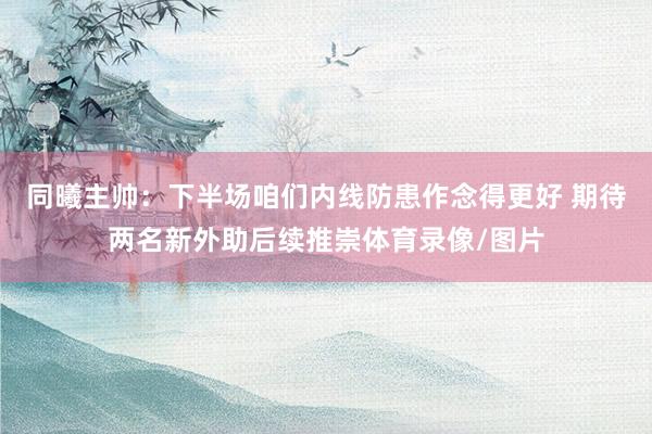 同曦主帅：下半场咱们内线防患作念得更好 期待两名新外助后续推崇体育录像/图片