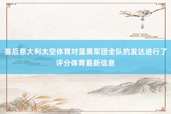 赛后意大利太空体育对蓝黑军团全队的发达进行了评分体育最新信息