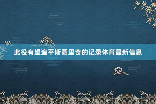 此役有望追平斯图里奇的记录体育最新信息