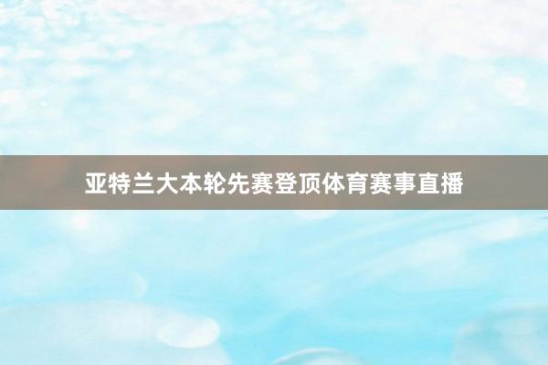 亚特兰大本轮先赛登顶体育赛事直播