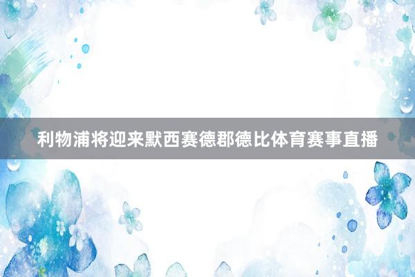 利物浦将迎来默西赛德郡德比体育赛事直播