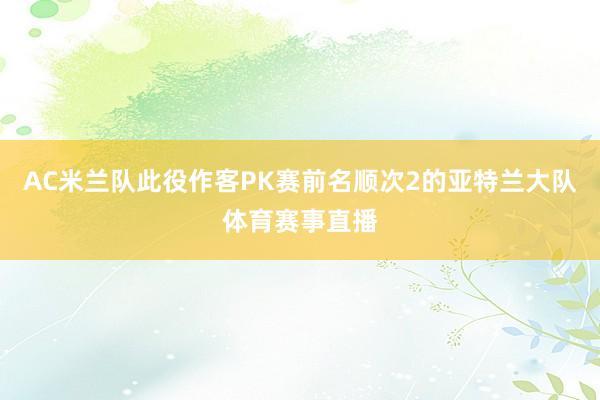 AC米兰队此役作客PK赛前名顺次2的亚特兰大队体育赛事直播