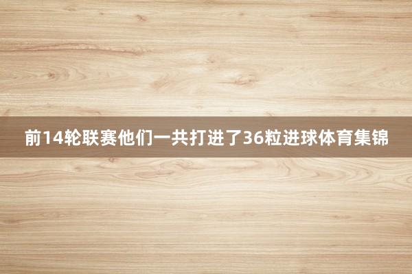 前14轮联赛他们一共打进了36粒进球体育集锦