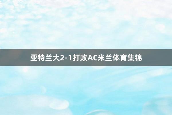 亚特兰大2-1打败AC米兰体育集锦