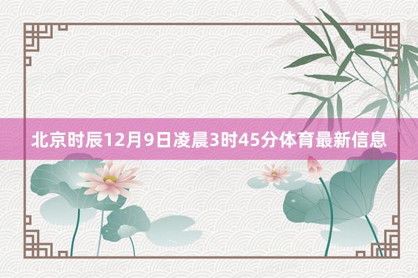 北京时辰12月9日凌晨3时45分体育最新信息
