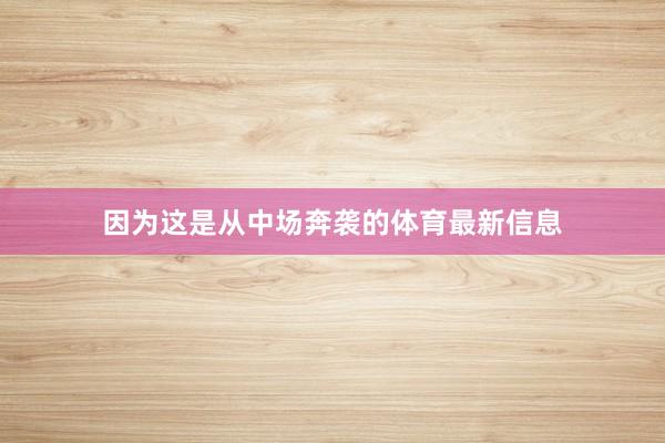 因为这是从中场奔袭的体育最新信息