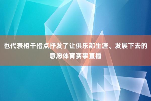 也代表相干指点抒发了让俱乐部生涯、发展下去的意愿体育赛事直播