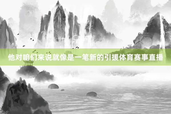 他对咱们来说就像是一笔新的引援体育赛事直播