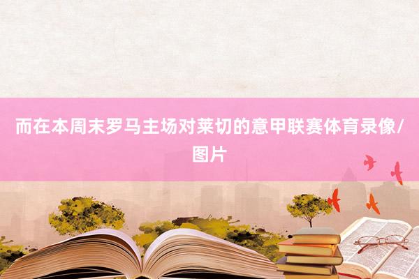 而在本周末罗马主场对莱切的意甲联赛体育录像/图片