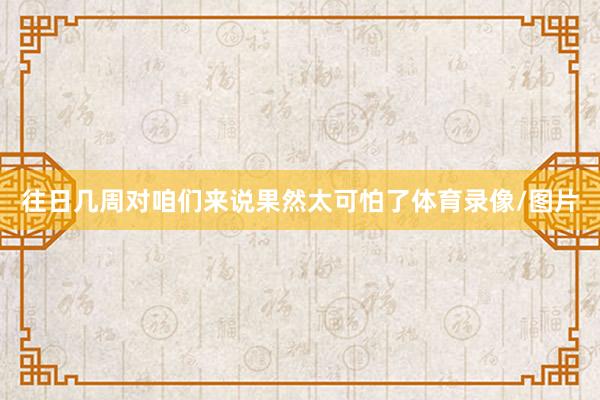 往日几周对咱们来说果然太可怕了体育录像/图片