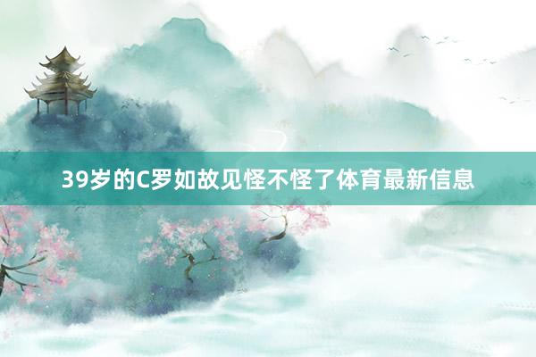 39岁的C罗如故见怪不怪了体育最新信息