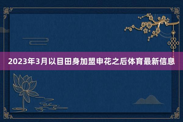 2023年3月以目田身加盟申花之后体育最新信息