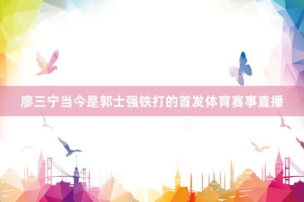 廖三宁当今是郭士强铁打的首发体育赛事直播
