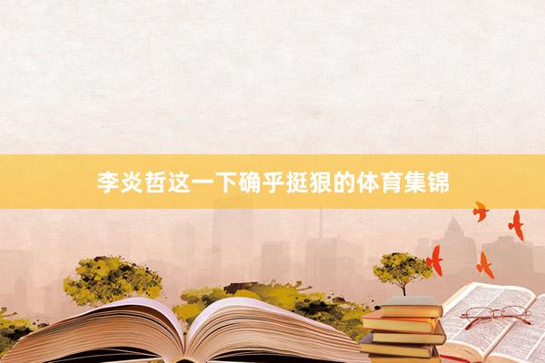 李炎哲这一下确乎挺狠的体育集锦