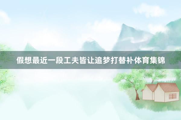 假想最近一段工夫皆让追梦打替补体育集锦