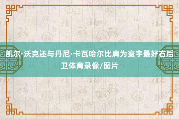 凯尔·沃克还与丹尼·卡瓦哈尔比肩为寰宇最好右后卫体育录像/图片