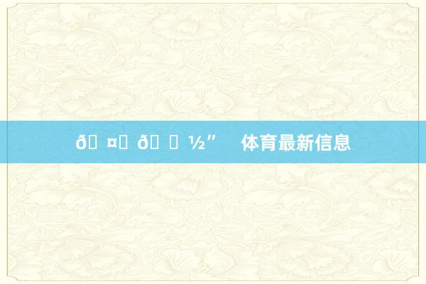 🤞🏽”    体育最新信息